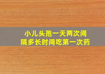 小儿头孢一天两次间隔多长时间吃第一次药