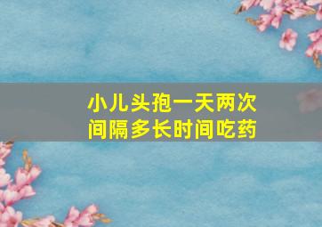 小儿头孢一天两次间隔多长时间吃药