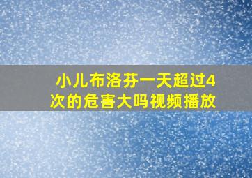 小儿布洛芬一天超过4次的危害大吗视频播放