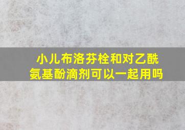 小儿布洛芬栓和对乙酰氨基酚滴剂可以一起用吗