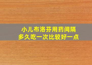 小儿布洛芬用药间隔多久吃一次比较好一点