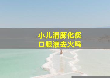 小儿清肺化痰口服液去火吗