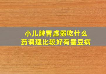 小儿脾胃虚弱吃什么药调理比较好有蚕豆病