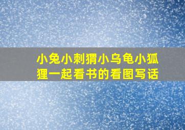 小兔小刺猬小乌龟小狐狸一起看书的看图写话