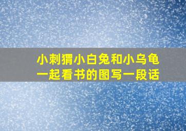 小刺猬小白兔和小乌龟一起看书的图写一段话