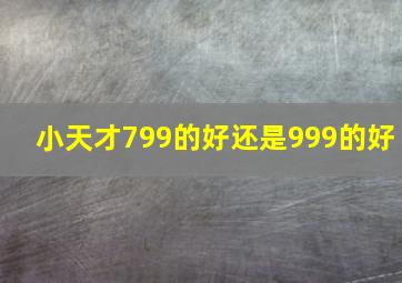 小天才799的好还是999的好