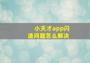 小天才app闪退问题怎么解决