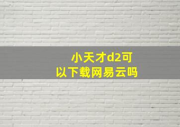 小天才d2可以下载网易云吗