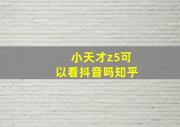 小天才z5可以看抖音吗知乎