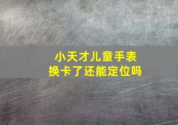 小天才儿童手表换卡了还能定位吗