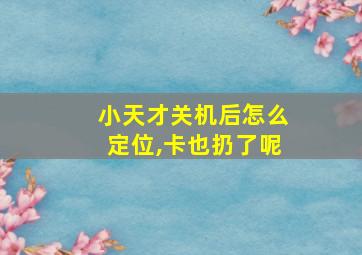 小天才关机后怎么定位,卡也扔了呢