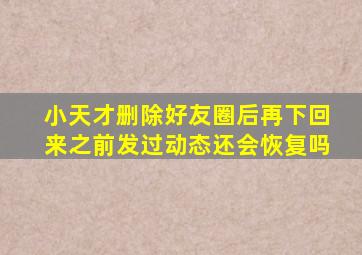 小天才删除好友圈后再下回来之前发过动态还会恢复吗