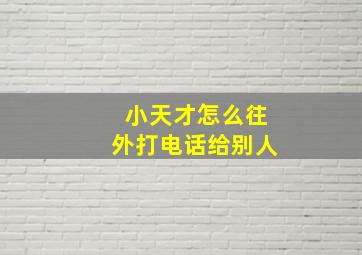 小天才怎么往外打电话给别人