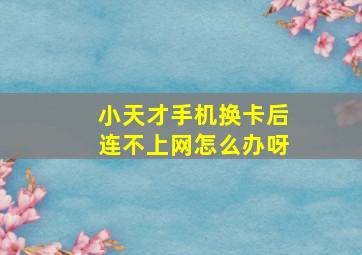 小天才手机换卡后连不上网怎么办呀