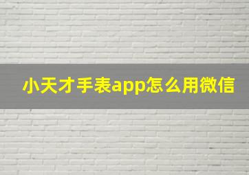 小天才手表app怎么用微信