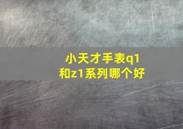 小天才手表q1和z1系列哪个好