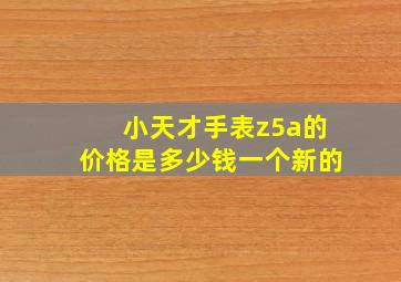 小天才手表z5a的价格是多少钱一个新的