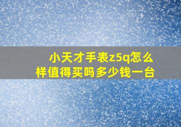 小天才手表z5q怎么样值得买吗多少钱一台