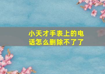 小天才手表上的电话怎么删除不了了