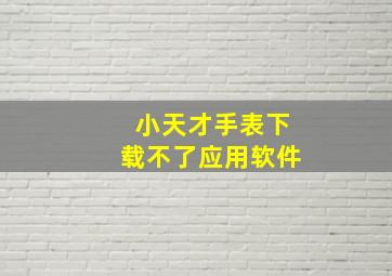 小天才手表下载不了应用软件