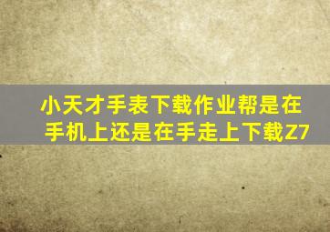 小天才手表下载作业帮是在手机上还是在手走上下载Z7