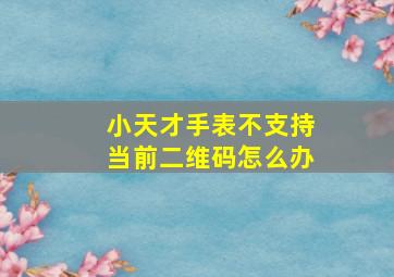 小天才手表不支持当前二维码怎么办