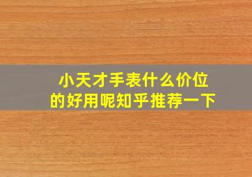 小天才手表什么价位的好用呢知乎推荐一下