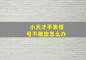 小天才手表信号不稳定怎么办