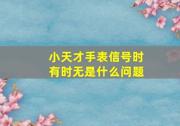 小天才手表信号时有时无是什么问题