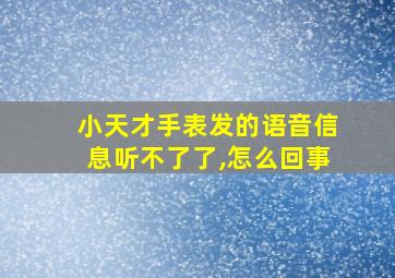 小天才手表发的语音信息听不了了,怎么回事