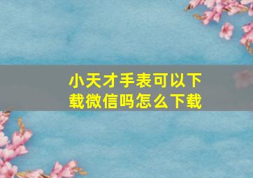 小天才手表可以下载微信吗怎么下载