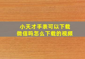 小天才手表可以下载微信吗怎么下载的视频