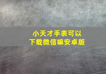 小天才手表可以下载微信嘛安卓版