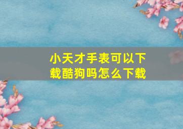 小天才手表可以下载酷狗吗怎么下载