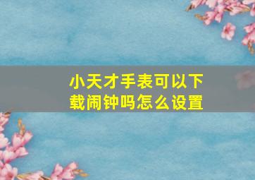 小天才手表可以下载闹钟吗怎么设置