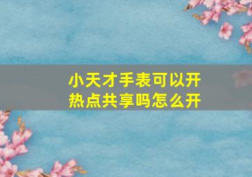 小天才手表可以开热点共享吗怎么开