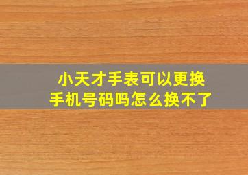 小天才手表可以更换手机号码吗怎么换不了