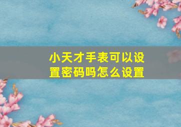 小天才手表可以设置密码吗怎么设置