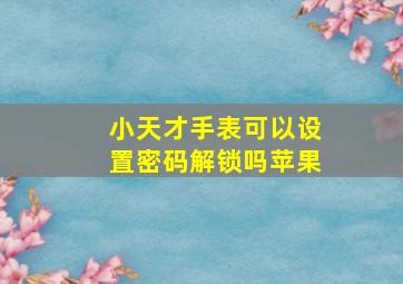 小天才手表可以设置密码解锁吗苹果