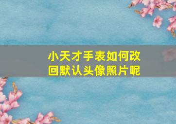 小天才手表如何改回默认头像照片呢