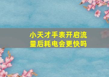 小天才手表开启流量后耗电会更快吗