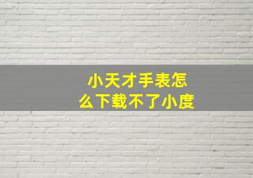 小天才手表怎么下载不了小度