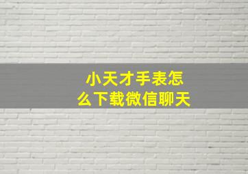 小天才手表怎么下载微信聊天