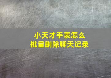 小天才手表怎么批量删除聊天记录