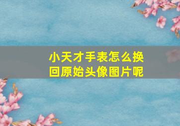 小天才手表怎么换回原始头像图片呢