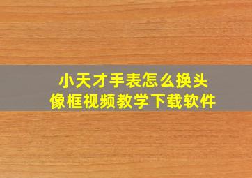 小天才手表怎么换头像框视频教学下载软件