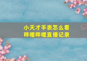 小天才手表怎么看哔哩哔哩直播记录