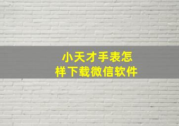 小天才手表怎样下载微信软件