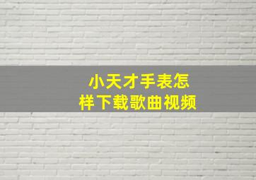 小天才手表怎样下载歌曲视频