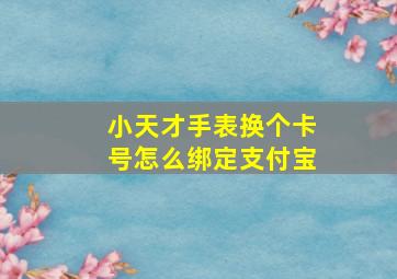 小天才手表换个卡号怎么绑定支付宝